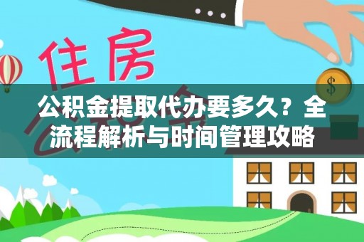 辰溪公积金提取代办要多久？全流程解析与时间管理攻略