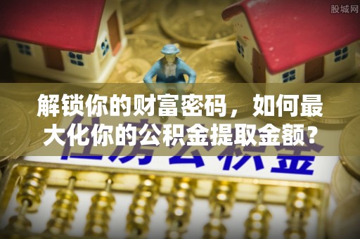 辰溪解锁你的财富密码，如何最大化你的公积金提取金额？