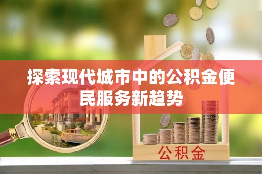 辰溪探索现代城市中的公积金便民服务新趋势