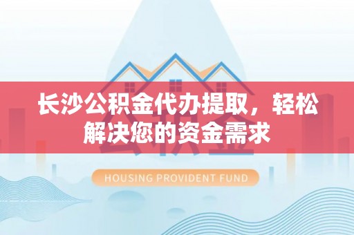 辰溪长沙公积金代办提取，轻松解决您的资金需求