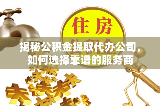 辰溪揭秘公积金提取代办公司，如何选择靠谱的服务商