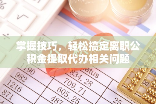 辰溪掌握技巧，轻松搞定离职公积金提取代办相关问题