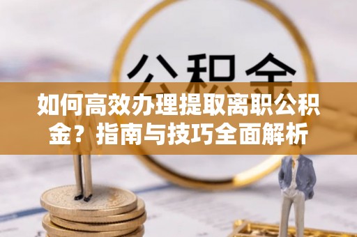 辰溪如何高效办理提取离职公积金？指南与技巧全面解析