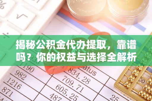 辰溪揭秘公积金代办提取，靠谱吗？你的权益与选择全解析
