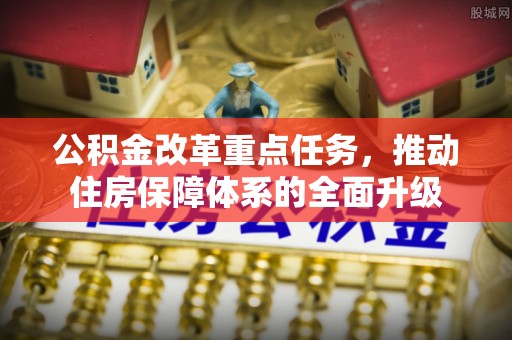 辰溪公积金改革重点任务，推动住房保障体系的全面升级