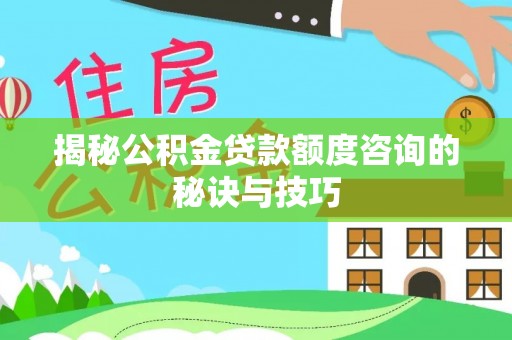 辰溪揭秘公积金贷款额度咨询的秘诀与技巧
