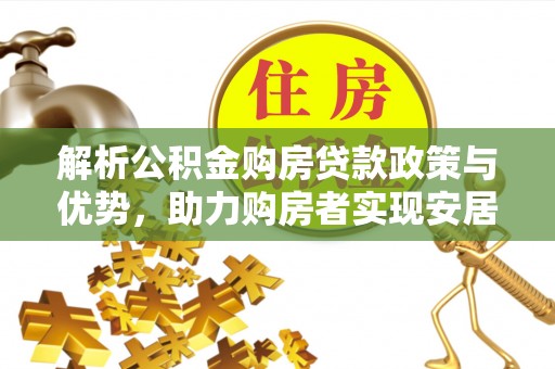辰溪解析公积金购房贷款政策与优势，助力购房者实现安居梦想