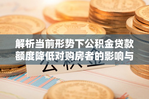 辰溪解析当前形势下公积金贷款额度降低对购房者的影响与应对策略