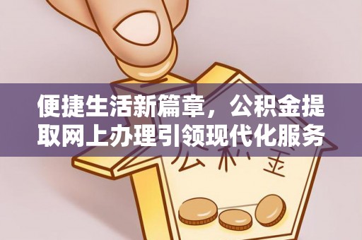 辰溪便捷生活新篇章，公积金提取网上办理引领现代化服务