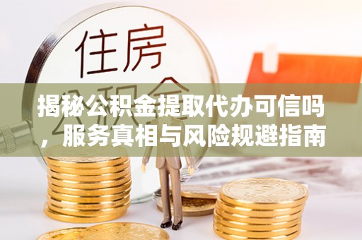 辰溪揭秘公积金提取代办可信吗，服务真相与风险规避指南