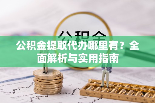 辰溪公积金提取代办哪里有？全面解析与实用指南