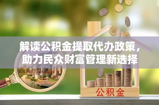 辰溪解读公积金提取代办政策，助力民众财富管理新选择