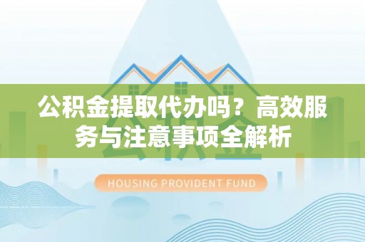 辰溪公积金提取代办吗？高效服务与注意事项全解析