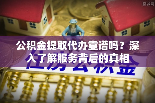 辰溪公积金提取代办靠谱吗？深入了解服务背后的真相