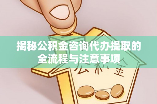 辰溪揭秘公积金咨询代办提取的全流程与注意事项