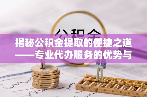 辰溪揭秘公积金提取的便捷之道——专业代办服务的优势与选择