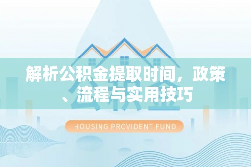 辰溪解析公积金提取时间，政策、流程与实用技巧