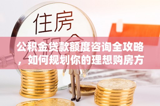 辰溪公积金贷款额度咨询全攻略，如何规划你的理想购房方案