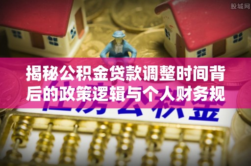 辰溪揭秘公积金贷款调整时间背后的政策逻辑与个人财务规划