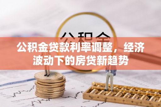 辰溪公积金贷款利率调整，经济波动下的房贷新趋势