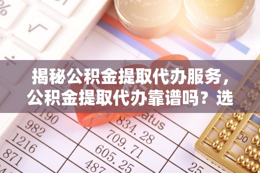 辰溪揭秘公积金提取代办服务，公积金提取代办靠谱吗？选择需谨慎