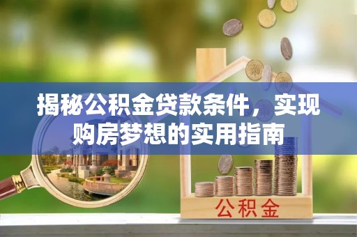 辰溪揭秘公积金贷款条件，实现购房梦想的实用指南