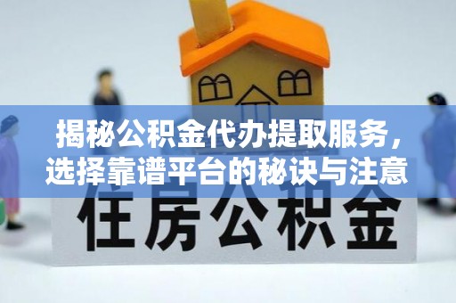 辰溪揭秘公积金代办提取服务，选择靠谱平台的秘诀与注意事项