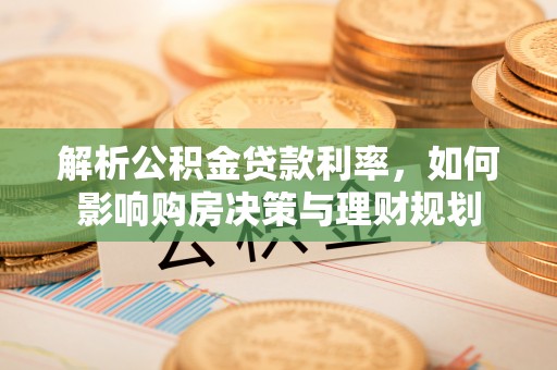 辰溪解析公积金贷款利率，如何影响购房决策与理财规划