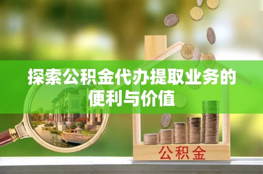 辰溪探索公积金代办提取业务的便利与价值