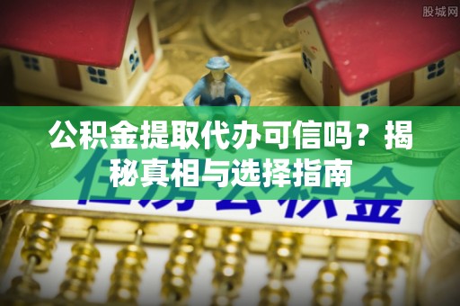 辰溪公积金提取代办可信吗？揭秘真相与选择指南