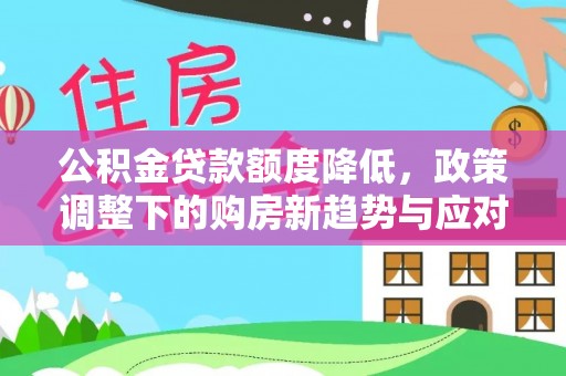 辰溪公积金贷款额度降低，政策调整下的购房新趋势与应对策略