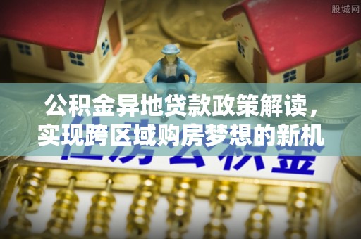 辰溪公积金异地贷款政策解读，实现跨区域购房梦想的新机遇