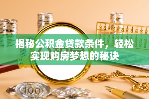 辰溪揭秘公积金贷款条件，轻松实现购房梦想的秘诀