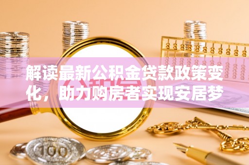 辰溪解读最新公积金贷款政策变化，助力购房者实现安居梦想