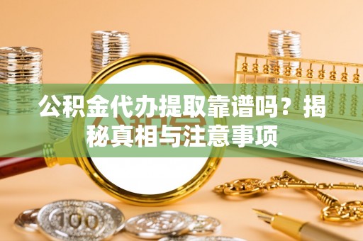 辰溪公积金代办提取靠谱吗？揭秘真相与注意事项