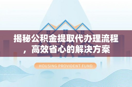 辰溪揭秘公积金提取代办理流程，高效省心的解决方案