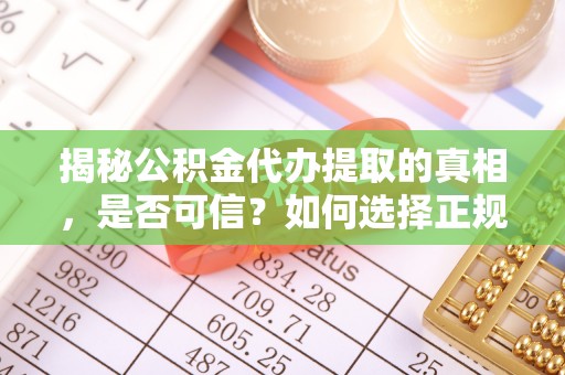 辰溪揭秘公积金代办提取的真相，是否可信？如何选择正规服务？