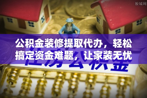 辰溪公积金装修提取代办，轻松搞定资金难题，让家装无忧