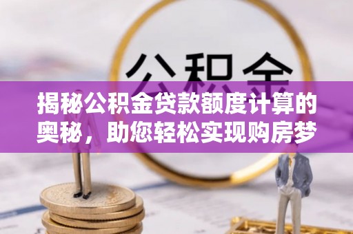 辰溪揭秘公积金贷款额度计算的奥秘，助您轻松实现购房梦想