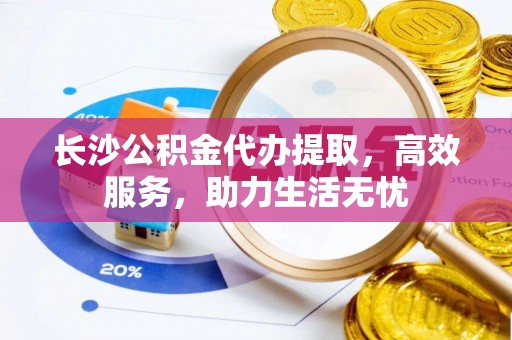 辰溪长沙公积金代办提取，高效服务，助力生活无忧