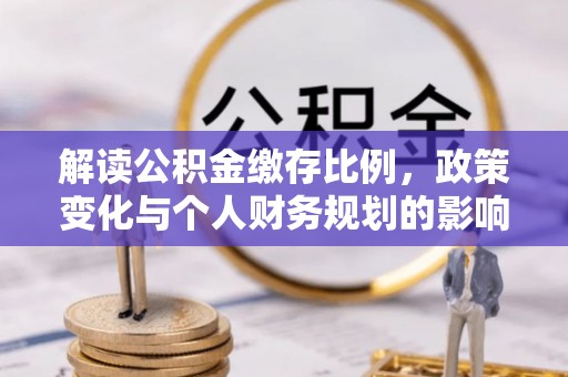 辰溪解读公积金缴存比例，政策变化与个人财务规划的影响