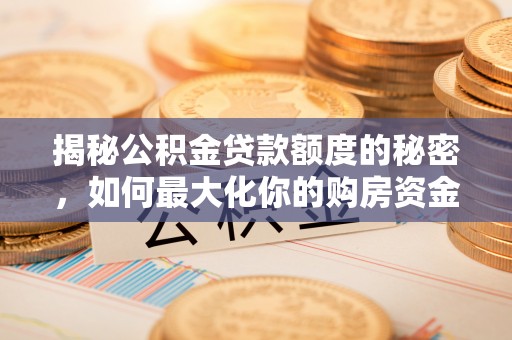 辰溪揭秘公积金贷款额度的秘密，如何最大化你的购房资金
