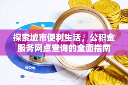 辰溪探索城市便利生活，公积金服务网点查询的全面指南