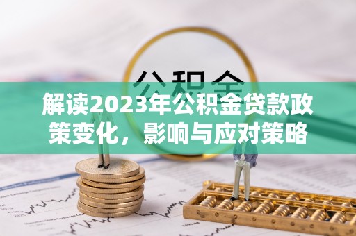 辰溪解读2023年公积金贷款政策变化，影响与应对策略