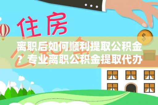 辰溪离职后如何顺利提取公积金？专业离职公积金提取代办服务指南
