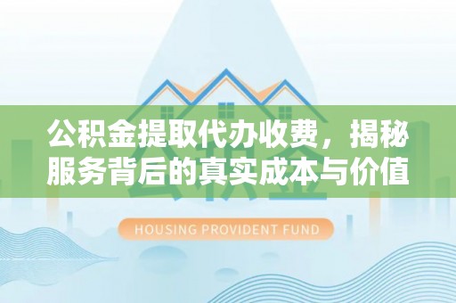 辰溪公积金提取代办收费，揭秘服务背后的真实成本与价值