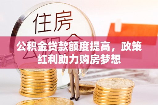辰溪公积金贷款额度提高，政策红利助力购房梦想
