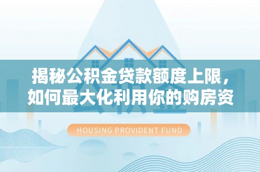 辰溪揭秘公积金贷款额度上限，如何最大化利用你的购房资金？