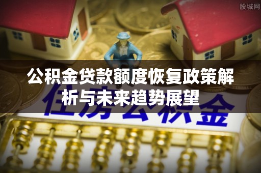 辰溪公积金贷款额度恢复政策解析与未来趋势展望