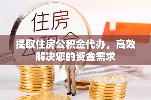辰溪提取住房公积金代办，高效解决您的资金需求